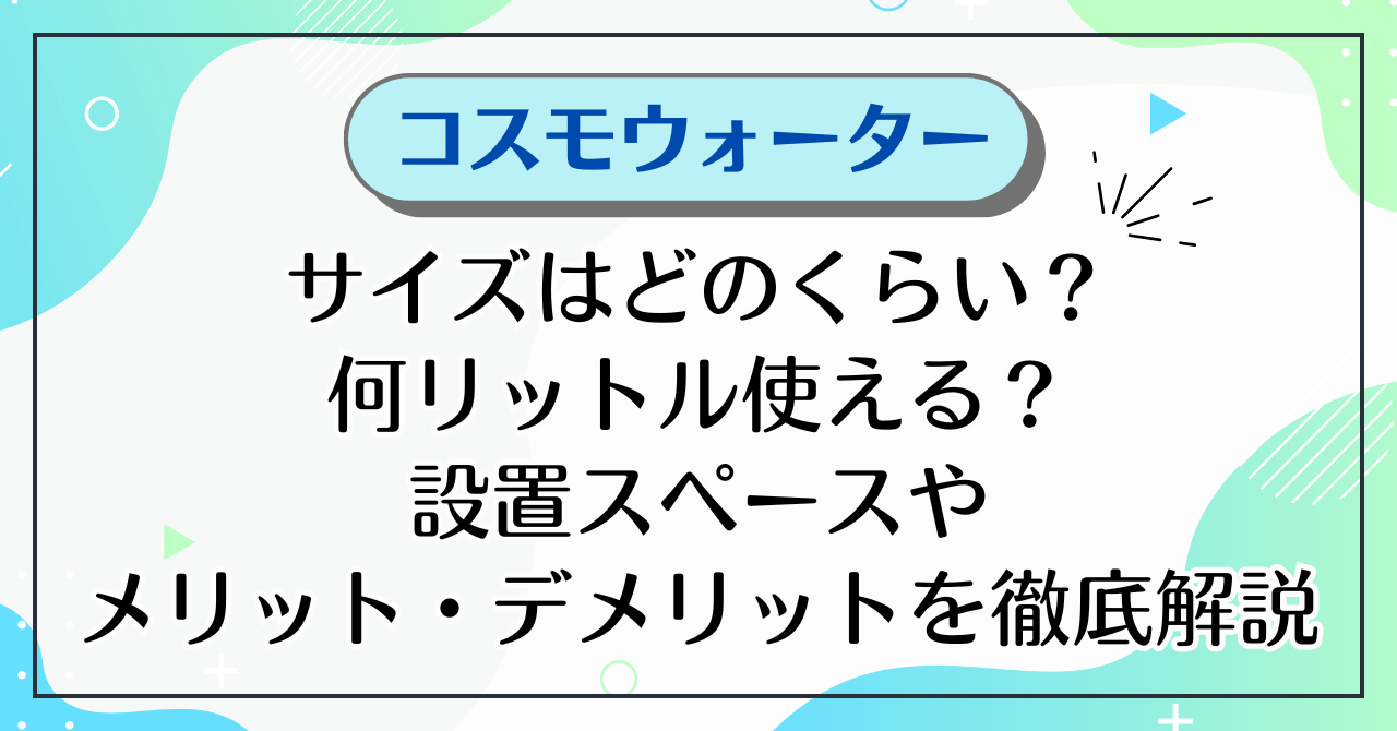 コスモウォーターのサイズはどのくらい？何リットル使える？設置スペースやメリット・デメリットを徹底解説