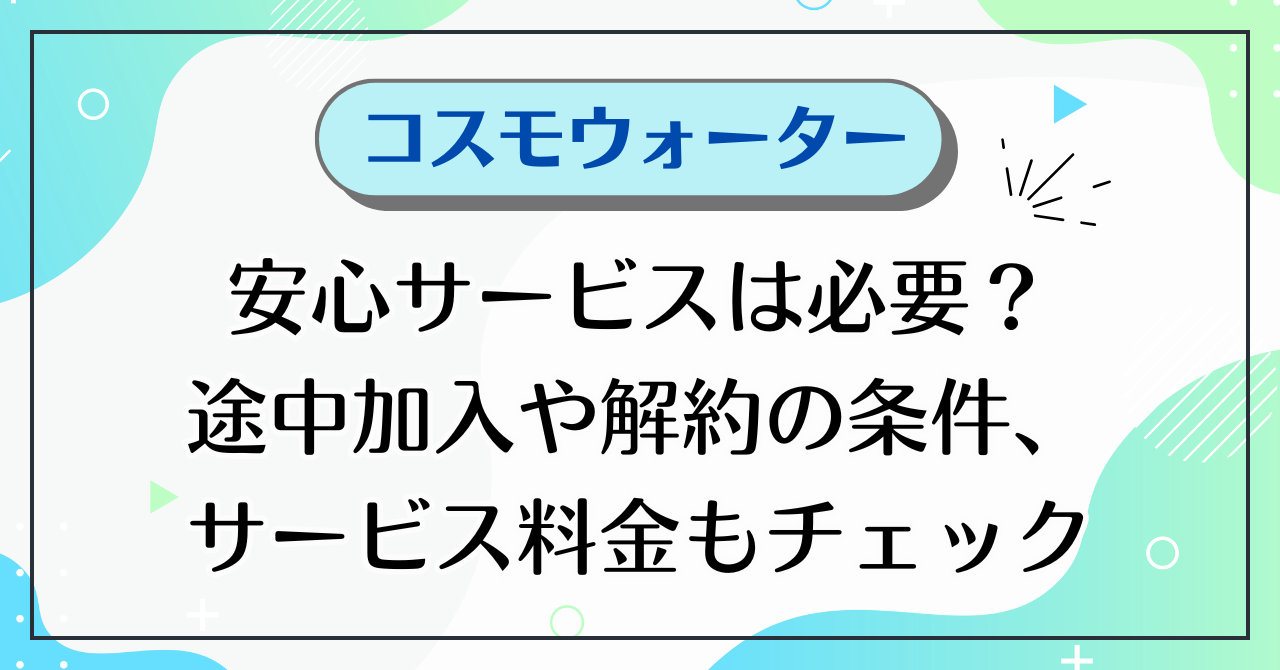 コスモウォーターの安心サービスは必要？途中加入や解約の条件、サービス料金もチェック