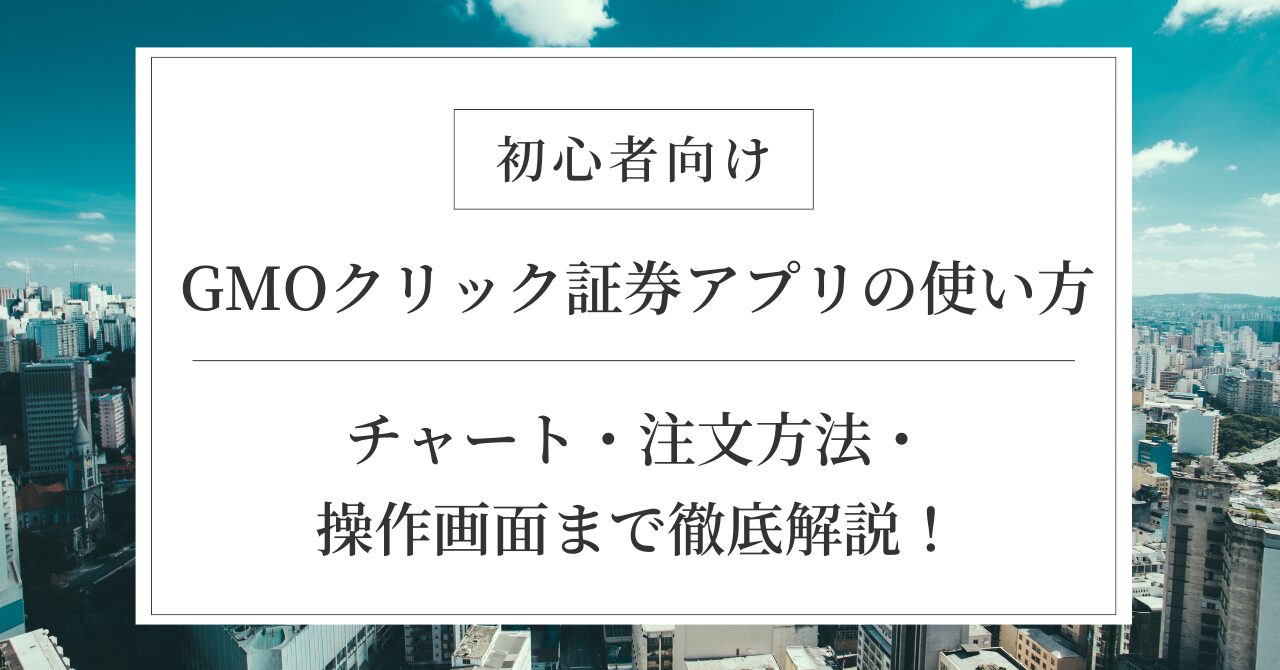 【初心者必見】GMOクリック証券アプリの使い方｜チャート・注文方法・操作画面まで徹底解説！