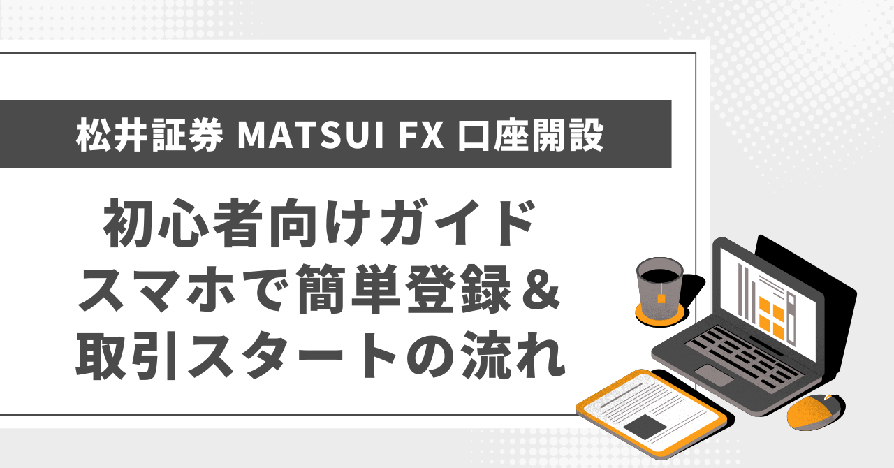 松井証券 MATSUI FX 口座開設 初心者向けガイド｜スマホで簡単登録＆取引スタートの流れ